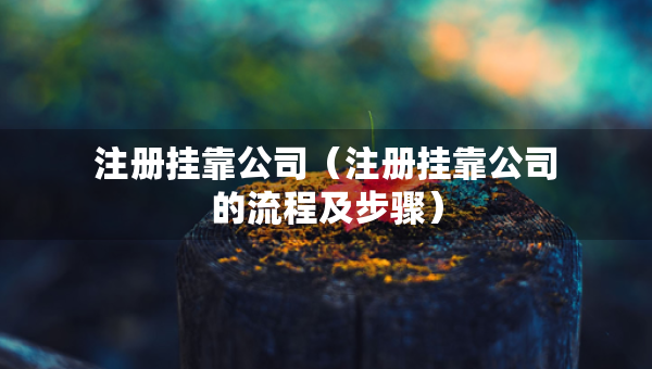注冊(cè)掛靠公司（注冊(cè)掛靠公司的流程及步驟）