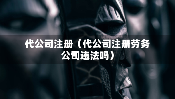 代公司注冊(cè)（代公司注冊(cè)勞務(wù)公司違法嗎）