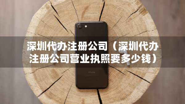 深圳代辦注冊公司（深圳代辦注冊公司營業(yè)執(zhí)照要多少錢）