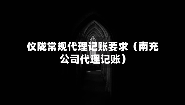 儀隴常規(guī)代理記賬要求（南充公司代理記賬）