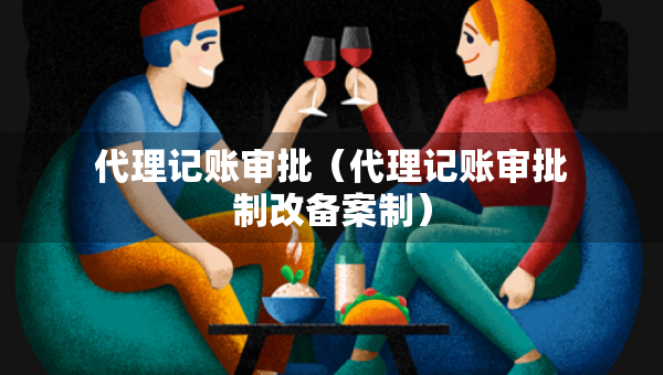 代理記賬審批（代理記賬審批制改備案制）