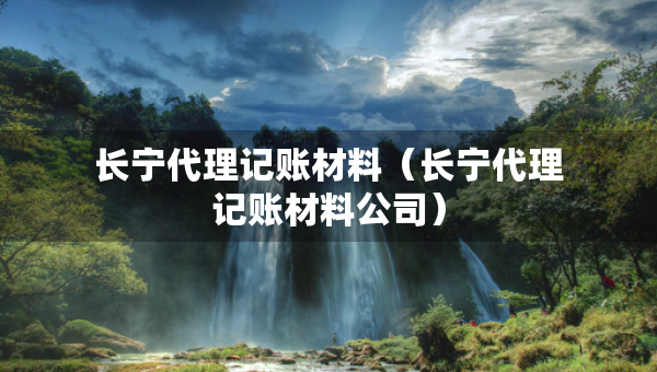 長寧代理記賬材料（長寧代理記賬材料公司）
