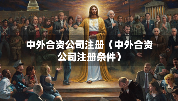 中外合資公司注冊（中外合資公司注冊條件）