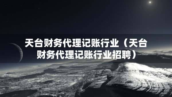 天臺財務(wù)代理記賬行業(yè)（天臺財務(wù)代理記賬行業(yè)招聘）