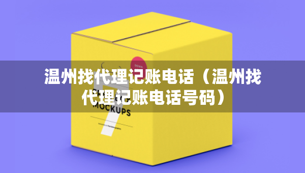 溫州找代理記賬電話（溫州找代理記賬電話號(hào)碼）