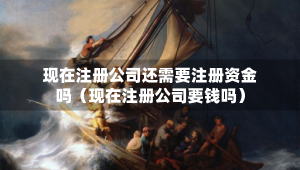 現(xiàn)在注冊(cè)公司還需要注冊(cè)資金嗎（現(xiàn)在注冊(cè)公司要錢嗎）