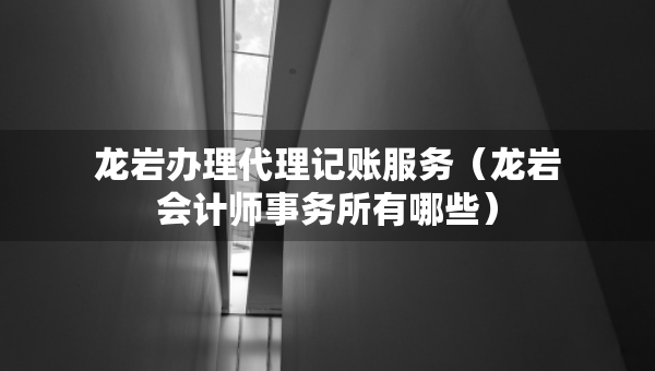 龍巖辦理代理記賬服務(wù)（龍巖會計師事務(wù)所有哪些）