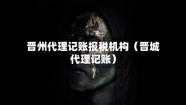 晉州代理記賬報稅機(jī)構(gòu)（晉城代理記賬）