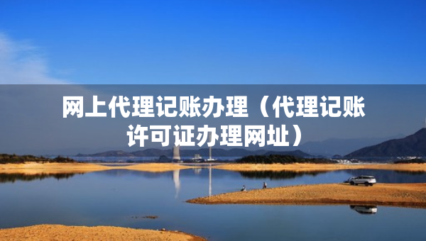網(wǎng)上代理記賬辦理（代理記賬許可證辦理網(wǎng)址）