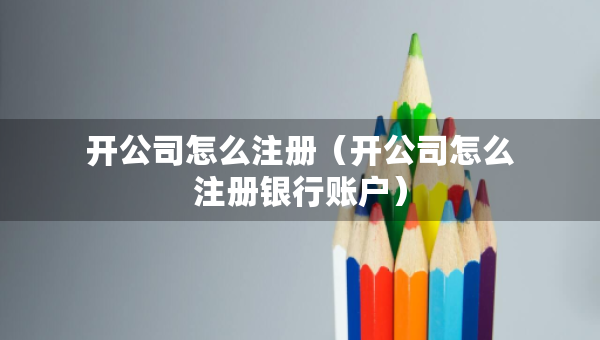 開(kāi)公司怎么注冊(cè)（開(kāi)公司怎么注冊(cè)銀行賬戶）