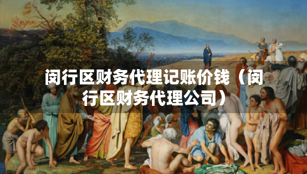 閔行區(qū)財務(wù)代理記賬價錢（閔行區(qū)財務(wù)代理公司）