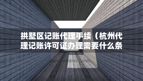 拱墅區(qū)記賬代理手續(xù)（杭州代理記賬許可證辦理需要什么條件）