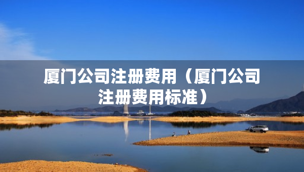 廈門公司注冊(cè)費(fèi)用（廈門公司注冊(cè)費(fèi)用標(biāo)準(zhǔn)）