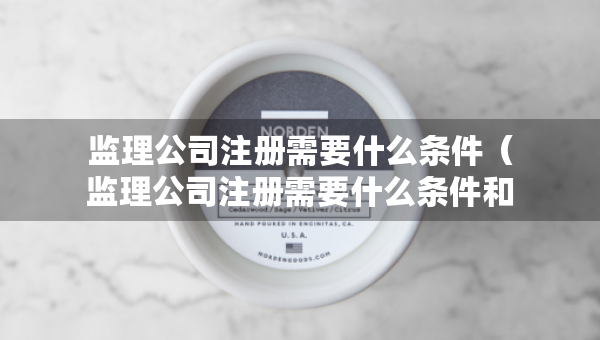 監(jiān)理公司注冊(cè)需要什么條件（監(jiān)理公司注冊(cè)需要什么條件和資質(zhì)）