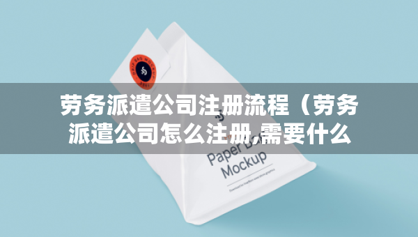 勞務(wù)派遣公司注冊(cè)流程（勞務(wù)派遣公司怎么注冊(cè),需要什么要求）