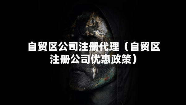 自貿(mào)區(qū)公司注冊代理（自貿(mào)區(qū)注冊公司優(yōu)惠政策）