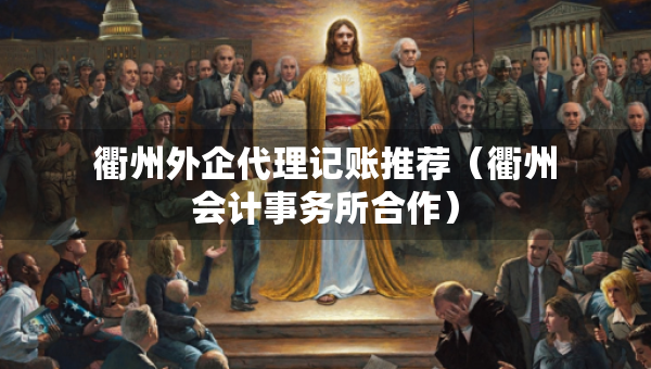 衢州外企代理記賬推薦（衢州會計事務(wù)所合作）