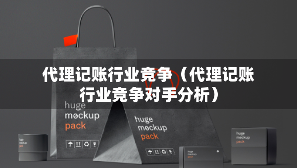 代理記賬行業(yè)競爭（代理記賬行業(yè)競爭對手分析）