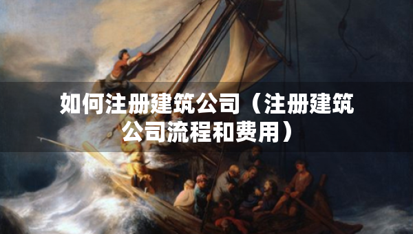 如何注冊(cè)建筑公司（注冊(cè)建筑公司流程和費(fèi)用）