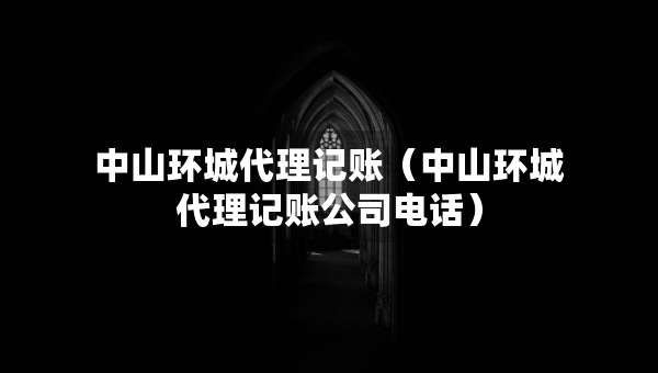 中山環(huán)城代理記賬（中山環(huán)城代理記賬公司電話）