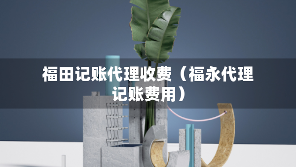 福田記賬代理收費（福永代理記賬費用）