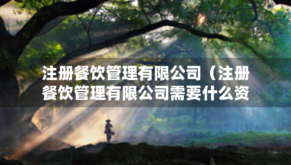 注冊餐飲管理有限公司（注冊餐飲管理有限公司需要什么資料）