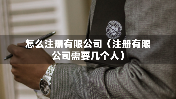 怎么注冊有限公司（注冊有限公司需要幾個人）