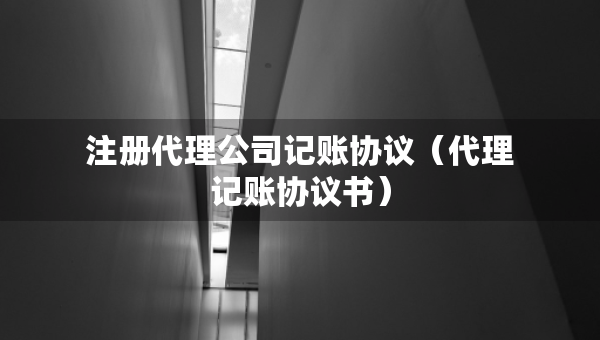 注冊代理公司記賬協(xié)議（代理記賬協(xié)議書）