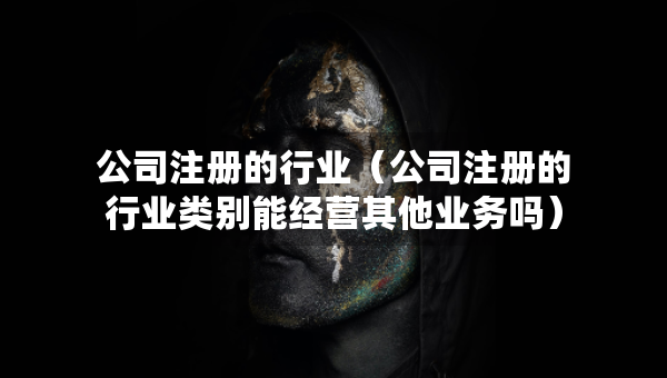 公司注冊的行業(yè)（公司注冊的行業(yè)類別能經(jīng)營其他業(yè)務嗎）