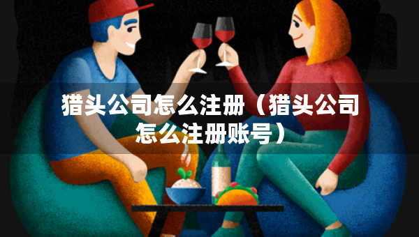 獵頭公司怎么注冊(cè)（獵頭公司怎么注冊(cè)賬號(hào)）
