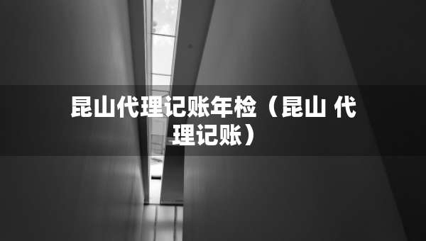 昆山代理記賬年檢（昆山 代理記賬）