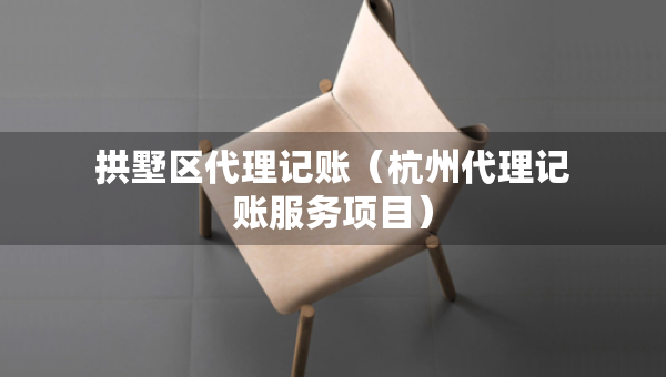 拱墅區(qū)代理記賬（杭州代理記賬服務項目）
