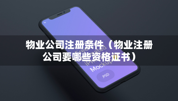 物業(yè)公司注冊條件（物業(yè)注冊公司要哪些資格證書）