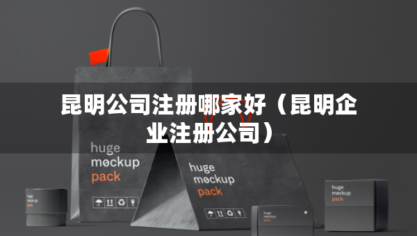 昆明公司注冊(cè)哪家好（昆明企業(yè)注冊(cè)公司）