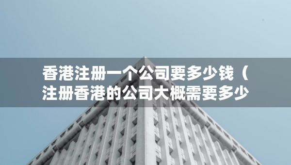香港注冊一個(gè)公司要多少錢（注冊香港的公司大概需要多少錢）