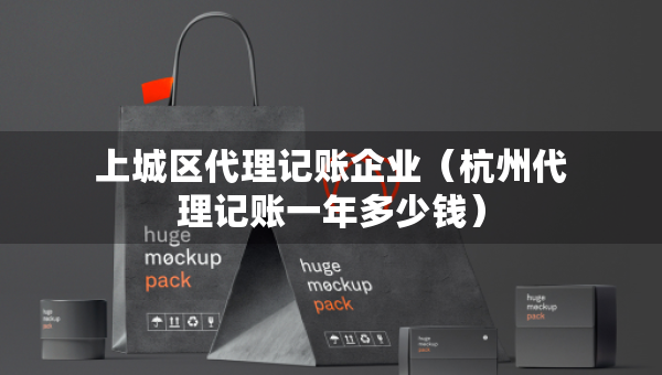 上城區(qū)代理記賬企業(yè)（杭州代理記賬一年多少錢）