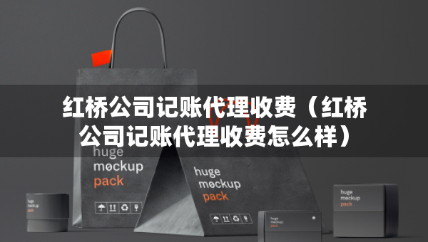 紅橋公司記賬代理收費（紅橋公司記賬代理收費怎么樣）