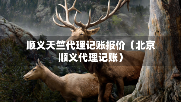 順義天竺代理記賬報價（北京順義代理記賬）
