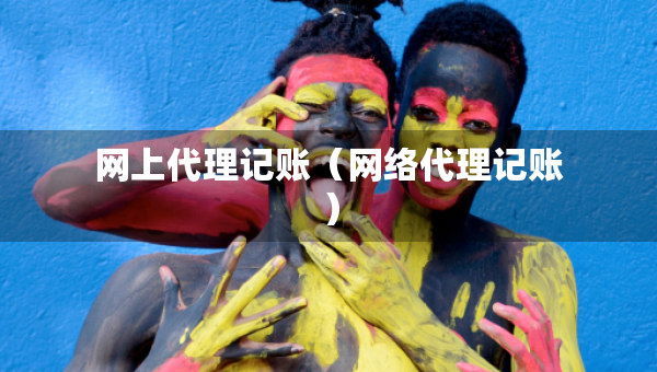 網(wǎng)上代理記賬（網(wǎng)絡(luò)代理記賬）