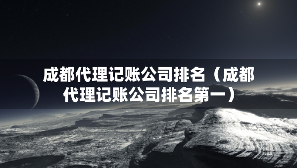 成都代理記賬公司排名（成都代理記賬公司排名第一）