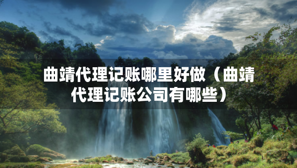 曲靖代理記賬哪里好做（曲靖代理記賬公司有哪些）