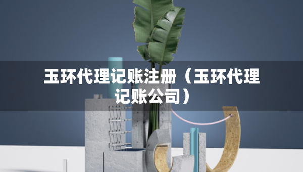 玉環(huán)代理記賬注冊(cè)（玉環(huán)代理記賬公司）