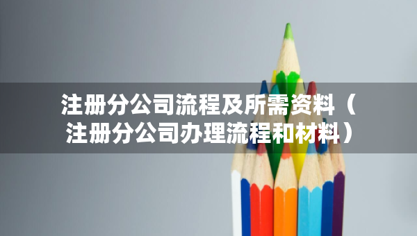 注冊分公司流程及所需資料（注冊分公司辦理流程和材料）