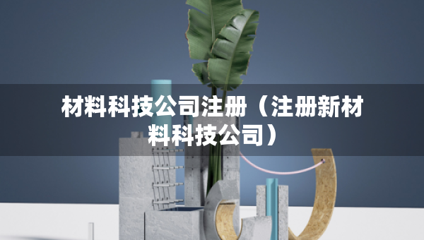 材料科技公司注冊（注冊新材料科技公司）