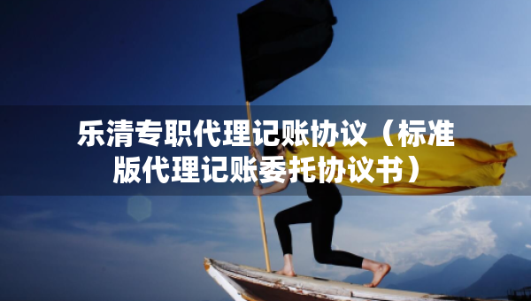 樂(lè)清專(zhuān)職代理記賬協(xié)議（標(biāo)準(zhǔn)版代理記賬委托協(xié)議書(shū)）