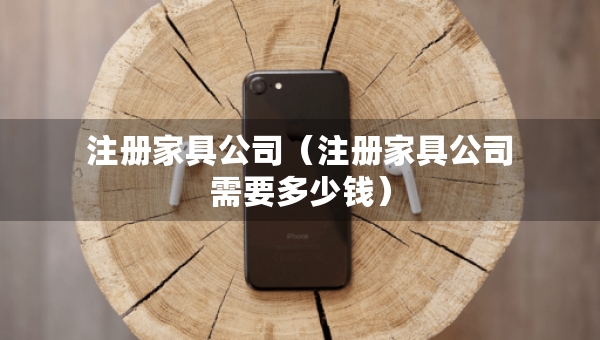 注冊家具公司（注冊家具公司需要多少錢）