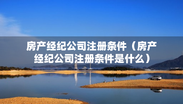 房產(chǎn)經(jīng)紀公司注冊條件（房產(chǎn)經(jīng)紀公司注冊條件是什么）