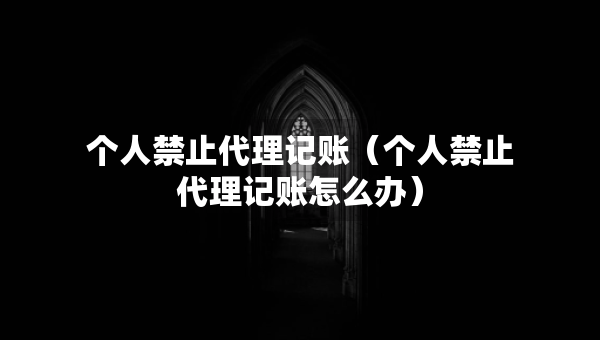 個(gè)人禁止代理記賬（個(gè)人禁止代理記賬怎么辦）