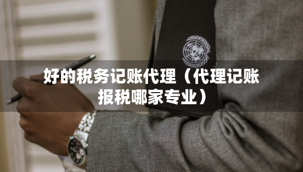 好的稅務(wù)記賬代理（代理記賬報稅哪家專業(yè)）
