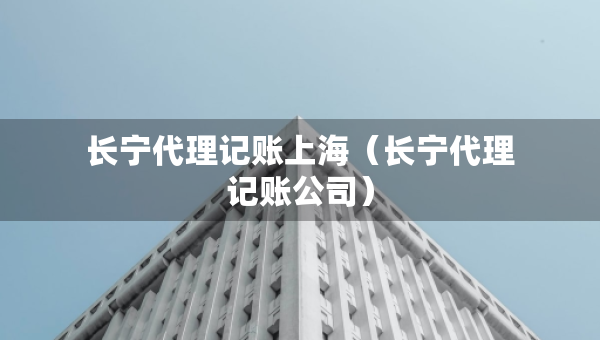 長寧代理記賬上海（長寧代理記賬公司）